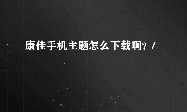 康佳手机主题怎么下载啊？/