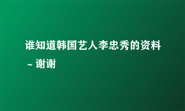 谁知道韩国艺人李忠秀的资料～谢谢