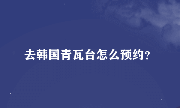 去韩国青瓦台怎么预约？