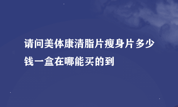 请问美体康清脂片瘦身片多少钱一盒在哪能买的到