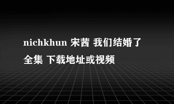 nichkhun 宋茜 我们结婚了 全集 下载地址或视频