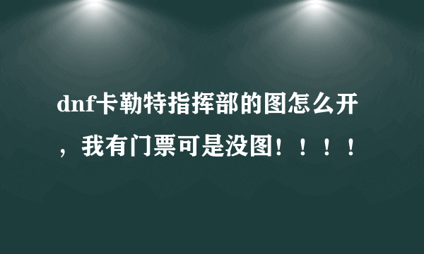 dnf卡勒特指挥部的图怎么开，我有门票可是没图！！！！