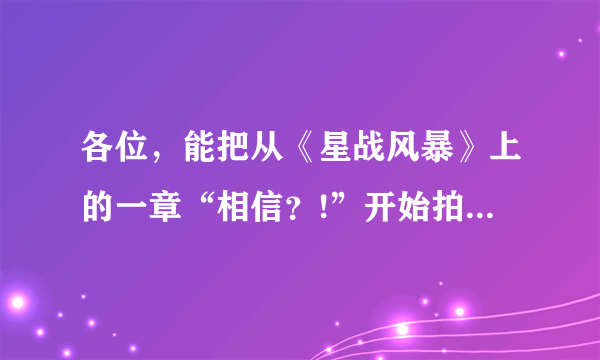 各位，能把从《星战风暴》上的一章“相信？!”开始拍照给我吗？越多越好，在百度上搜星战风暴，然后在全