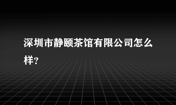 深圳市静颐茶馆有限公司怎么样？