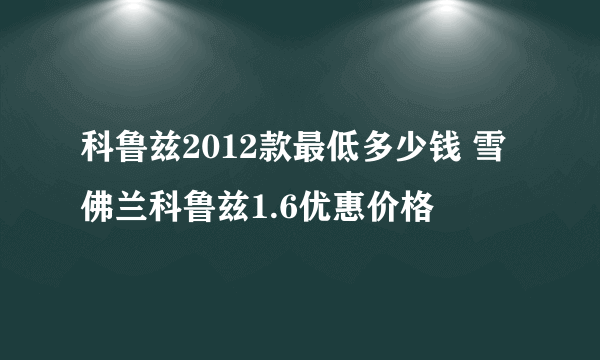 科鲁兹2012款最低多少钱 雪佛兰科鲁兹1.6优惠价格