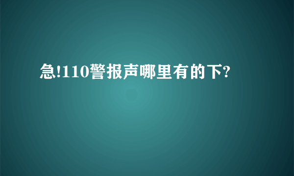 急!110警报声哪里有的下?