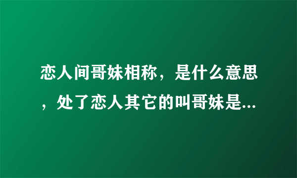 恋人间哥妹相称，是什么意思，处了恋人其它的叫哥妹是什么意思啊。