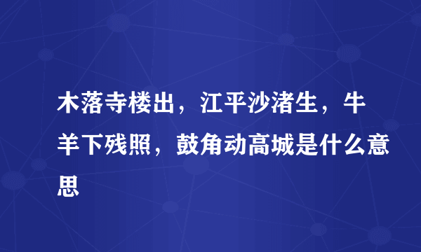 木落寺楼出，江平沙渚生，牛羊下残照，鼓角动高城是什么意思