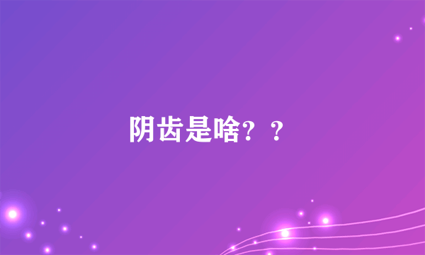 阴齿是啥？？