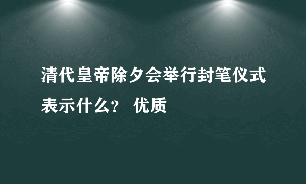 清代皇帝除夕会举行封笔仪式表示什么？ 优质