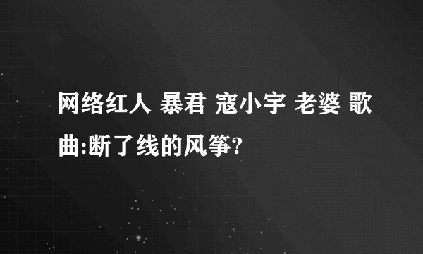 网络红人 暴君 寇小宇 老婆 歌曲:断了线的风筝?