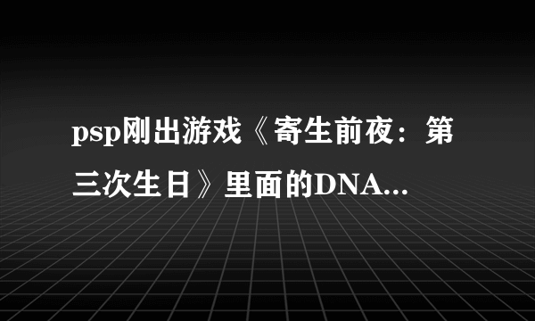 psp刚出游戏《寄生前夜：第三次生日》里面的DNA组合要怎么组合呢…不懂啊…求高人指点啊…