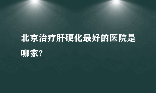 北京治疗肝硬化最好的医院是哪家?