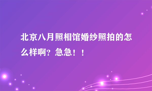 北京八月照相馆婚纱照拍的怎么样啊？急急！！