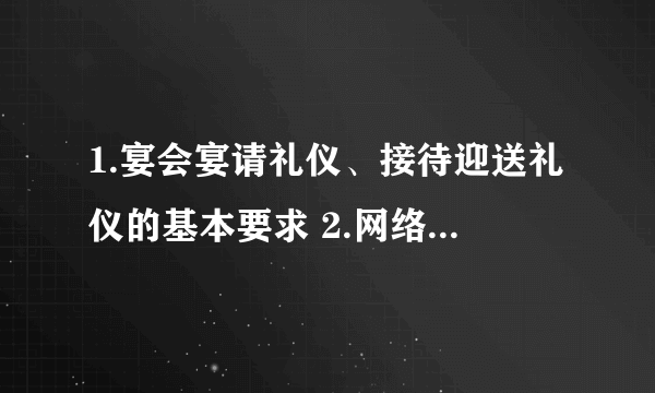 1.宴会宴请礼仪、接待迎送礼仪的基本要求 2.网络礼仪内涵与基本要求 3.职业礼仪蕴含的道德意义 急！谢谢