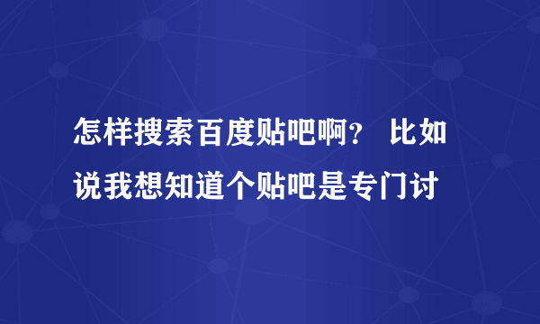 怎样搜索百度贴吧啊？ 比如说我想知道个贴吧是专门讨