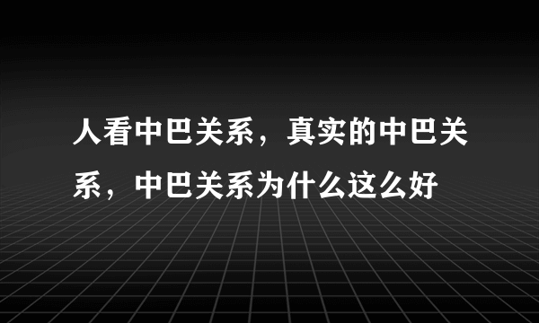 人看中巴关系，真实的中巴关系，中巴关系为什么这么好