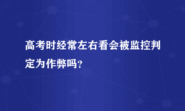 高考时经常左右看会被监控判定为作弊吗？