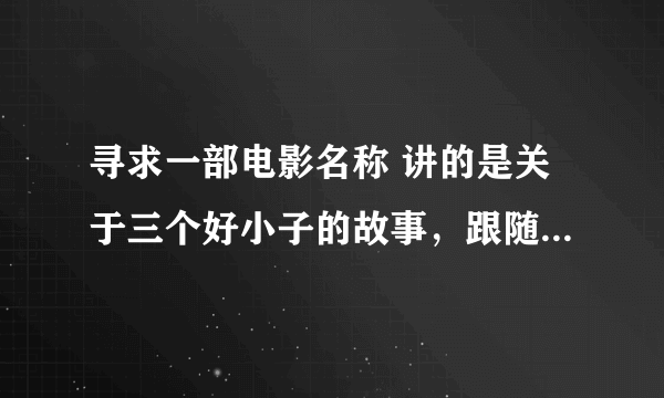 寻求一部电影名称 讲的是关于三个好小子的故事，跟随在爷爷奶奶门下，由于爷爷跟外国人比武险死，三个好小