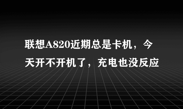 联想A820近期总是卡机，今天开不开机了，充电也没反应