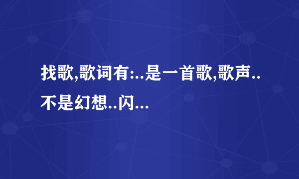 找歌,歌词有:..是一首歌,歌声..不是幻想..闪亮...