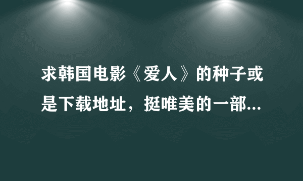 求韩国电影《爱人》的种子或是下载地址，挺唯美的一部爱情剧，怎么就下不了。。。