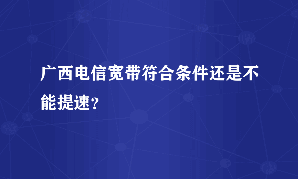 广西电信宽带符合条件还是不能提速？