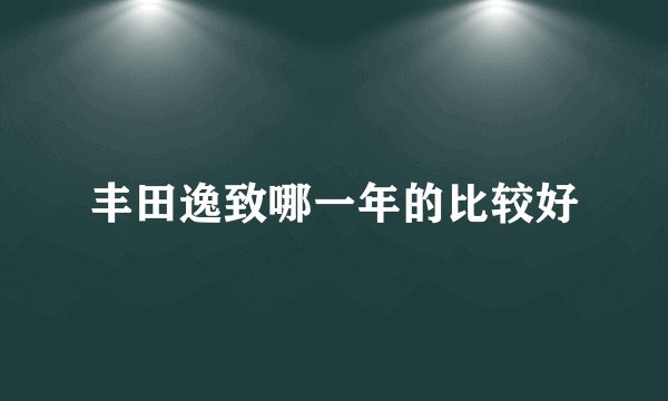 丰田逸致哪一年的比较好