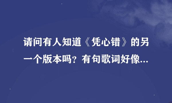 请问有人知道《凭心错》的另一个版本吗？有句歌词好像是“你简直不再那么重要”我也记不清了，我好想再听