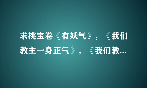 求桃宝卷《有妖气》，《我们教主一身正气》，《我们教主鬼畜过头》txt全～有资源者回一个，我留邮箱～