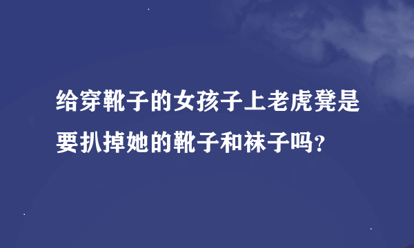 给穿靴子的女孩子上老虎凳是要扒掉她的靴子和袜子吗？