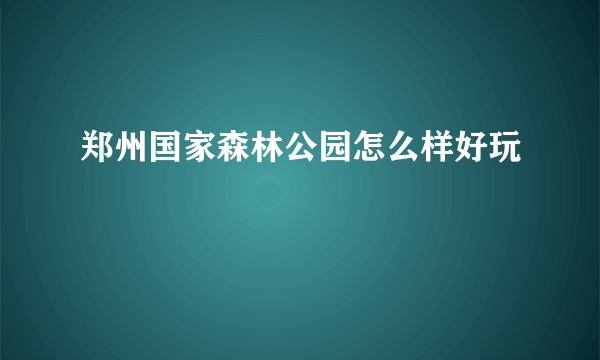 郑州国家森林公园怎么样好玩