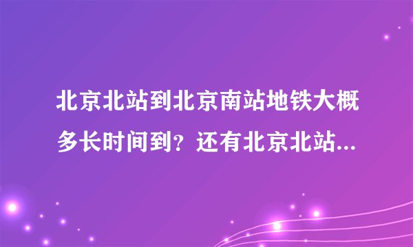 北京北站到北京南站地铁大概多长时间到？还有北京北站到北京南站地铁是几号线？五点半北京北站到北京南站