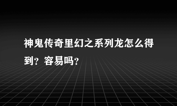 神鬼传奇里幻之系列龙怎么得到？容易吗？