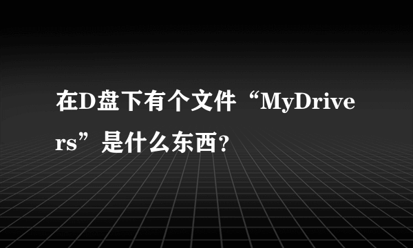 在D盘下有个文件“MyDrivers”是什么东西？