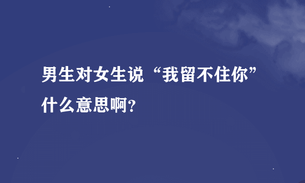 男生对女生说“我留不住你”什么意思啊？