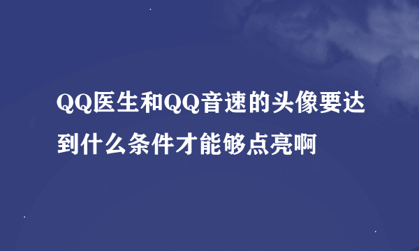 QQ医生和QQ音速的头像要达到什么条件才能够点亮啊