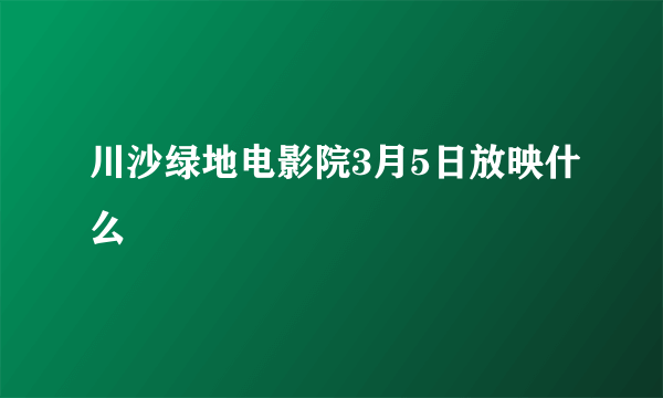 川沙绿地电影院3月5日放映什么