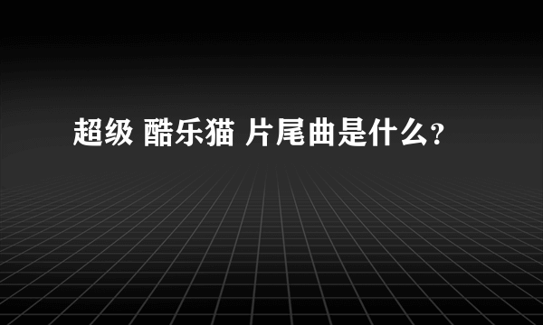 超级 酷乐猫 片尾曲是什么？