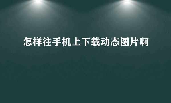 怎样往手机上下载动态图片啊