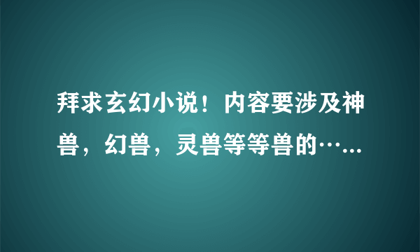 拜求玄幻小说！内容要涉及神兽，幻兽，灵兽等等兽的……最好能抓来当宠的这类文章……