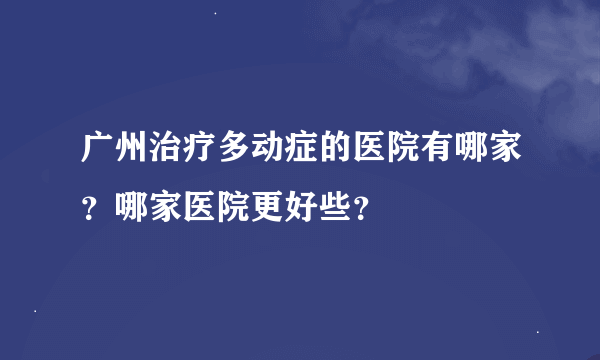 广州治疗多动症的医院有哪家？哪家医院更好些？