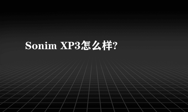 Sonim XP3怎么样?