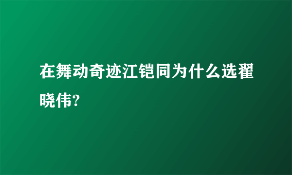 在舞动奇迹江铠同为什么选翟晓伟?