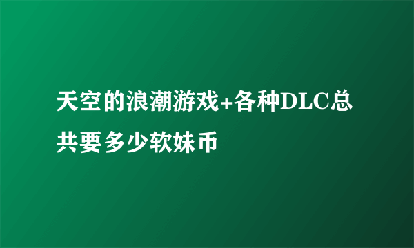 天空的浪潮游戏+各种DLC总共要多少软妹币