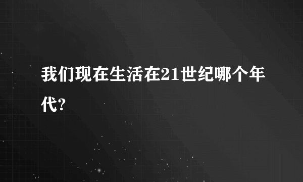 我们现在生活在21世纪哪个年代?