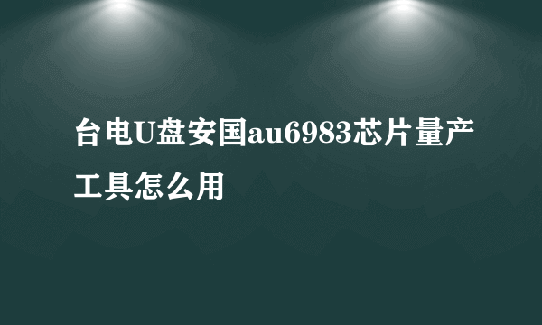 台电U盘安国au6983芯片量产工具怎么用