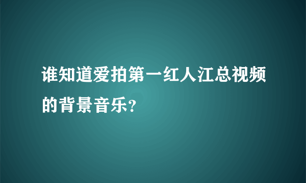 谁知道爱拍第一红人江总视频的背景音乐？