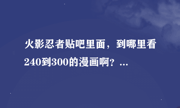 火影忍者贴吧里面，到哪里看240到300的漫画啊？给个地址