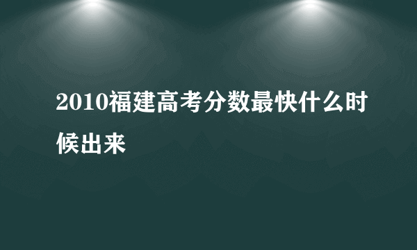 2010福建高考分数最快什么时候出来